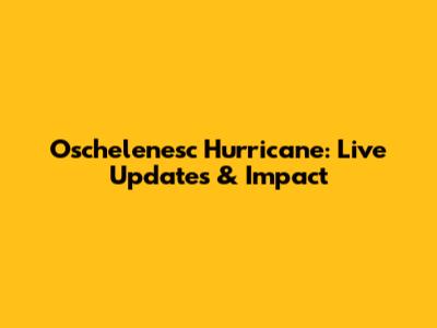 Oschelenesc Hurricane: Live Updates & Impact