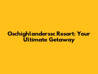 Oschighlanderssc Resort: Your Ultimate Getaway