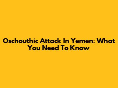 Oschouthic Attack In Yemen: What You Need To Know