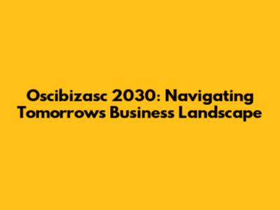 Oscibizasc 2030: Navigating Tomorrow's Business Landscape