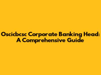 Oscicbcsc Corporate Banking Head: A Comprehensive Guide
