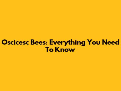 Oscicesc Bees: Everything You Need To Know