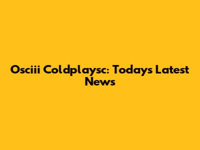 Osciii Coldplaysc: Today's Latest News