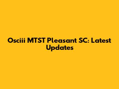 Osciii MTST Pleasant SC: Latest Updates