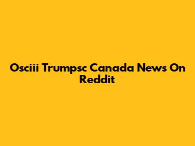 Osciii Trumpsc Canada News On Reddit