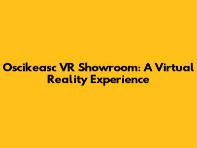 Oscikeasc VR Showroom: A Virtual Reality Experience