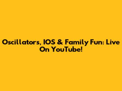 Oscillators, IOS & Family Fun: Live On YouTube!