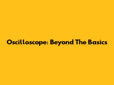Oscilloscope: Beyond The Basics