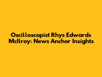 Oscilloscopist Rhys Edwards McIlroy: News Anchor Insights
