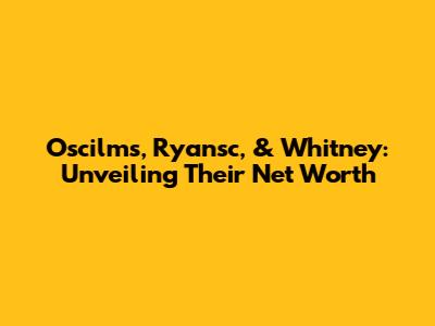 Oscilms, Ryansc, & Whitney: Unveiling Their Net Worth