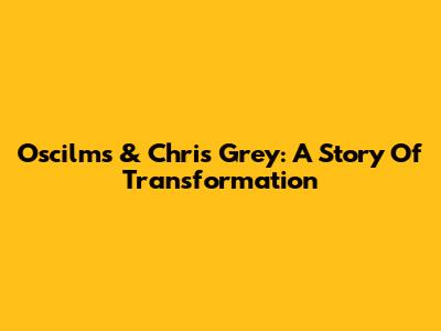 Oscilms & Chris Grey: A Story Of Transformation