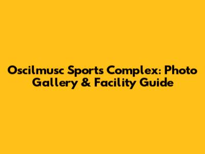 Oscilmusc Sports Complex: Photo Gallery & Facility Guide