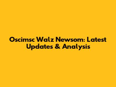 Oscimsc Walz Newsom: Latest Updates & Analysis