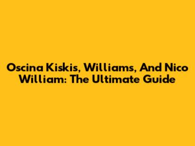 Oscina Kiskis, Williams, And Nico William: The Ultimate Guide