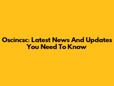 Oscincsc: Latest News And Updates You Need To Know