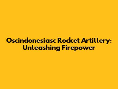 Oscindonesiasc Rocket Artillery: Unleashing Firepower