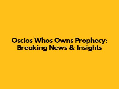 Oscios Whos Owns Prophecy: Breaking News & Insights