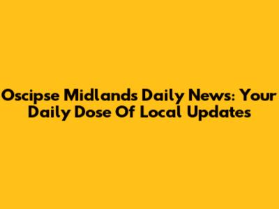 Oscipse Midlands Daily News: Your Daily Dose Of Local Updates