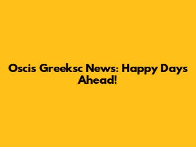 Oscis Greeksc News: Happy Days Ahead!