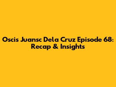 Oscis Juansc Dela Cruz Episode 68: Recap & Insights