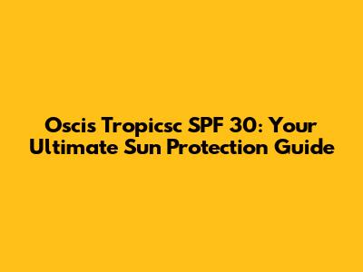 Oscis Tropicsc SPF 30: Your Ultimate Sun Protection Guide