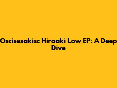 Oscisesakisc Hiroaki Low EP: A Deep Dive