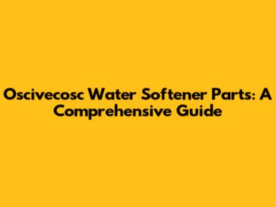 Oscivecosc Water Softener Parts: A Comprehensive Guide