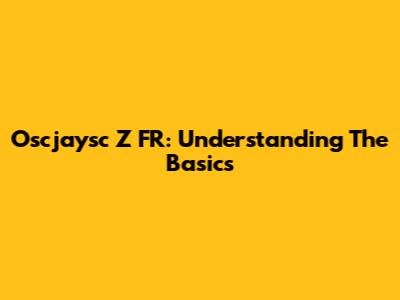 Oscjaysc Z FR: Understanding The Basics