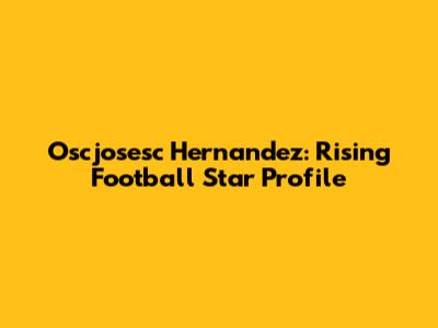 Oscjosesc Hernandez: Rising Football Star Profile