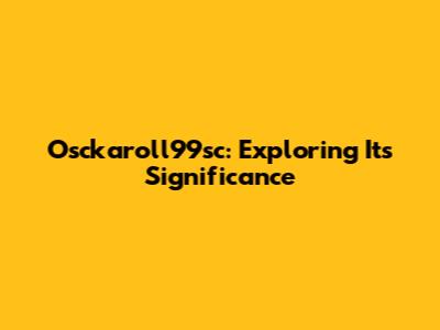 Osckaroll99sc: Exploring Its Significance