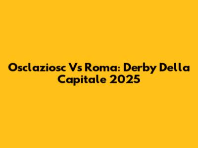 Osclaziosc Vs Roma: Derby Della Capitale 2025