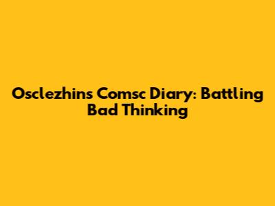 Osclezhin's Comsc Diary: Battling Bad Thinking