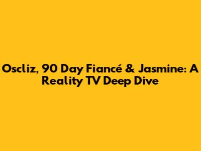 Oscliz, 90 Day Fiancé & Jasmine: A Reality TV Deep Dive