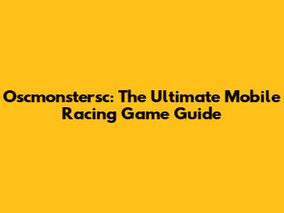 Oscmonstersc: The Ultimate Mobile Racing Game Guide