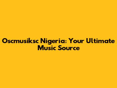 Oscmusiksc Nigeria: Your Ultimate Music Source