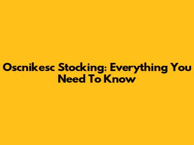 Oscnikesc Stocking: Everything You Need To Know