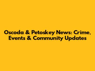 Oscoda & Petoskey News: Crime, Events & Community Updates