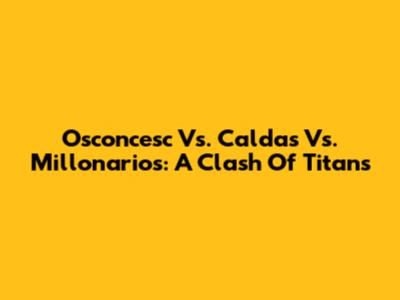 Osconcesc Vs. Caldas Vs. Millonarios: A Clash Of Titans