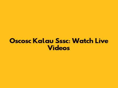 Oscosc Kalau Sssc: Watch Live Videos