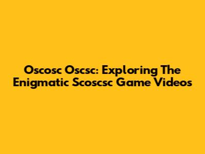 Oscosc Oscsc: Exploring The Enigmatic Scoscsc Game Videos