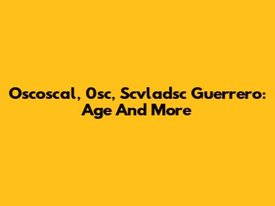 Oscoscal, 0sc, Scvladsc Guerrero: Age And More