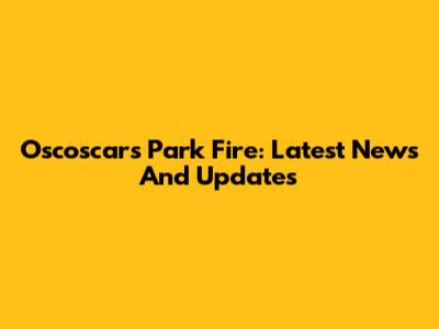 Oscoscars Park Fire: Latest News And Updates