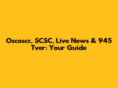 Oscoscc, SCSC, Live News & 945 Tver: Your Guide