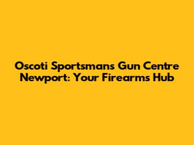 Oscoti Sportsmans Gun Centre Newport: Your Firearms Hub