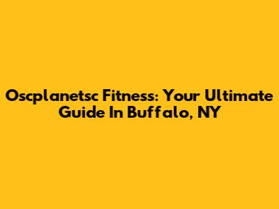 Oscplanetsc Fitness: Your Ultimate Guide In Buffalo, NY
