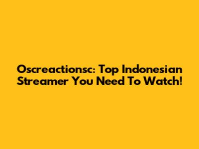 Oscreactionsc: Top Indonesian Streamer You Need To Watch!