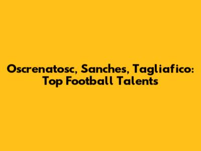 Oscrenatosc, Sanches, Tagliafico: Top Football Talents