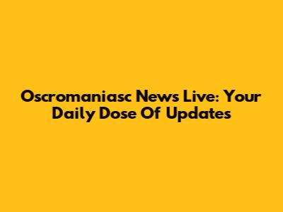 Oscromaniasc News Live: Your Daily Dose Of Updates