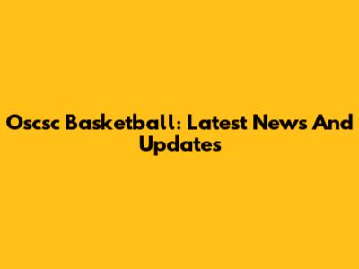 Oscsc Basketball: Latest News And Updates