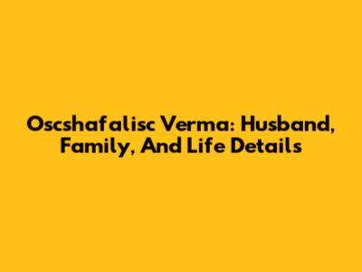 Oscshafalisc Verma: Husband, Family, And Life Details